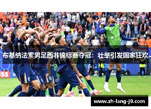 布基纳法索男足西非锦标赛夺冠:壮举引发国家狂欢 布基纳法索男足西非锦标赛夺冠:壮举引发国家狂欢