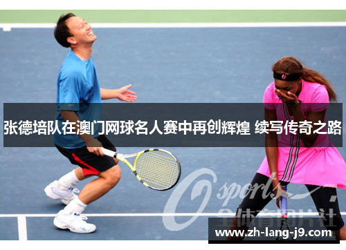 张德培队在澳门网球名人赛中再创辉煌 续写传奇之路 张德培队在澳门网球名人赛中再创辉煌 续写传奇之路