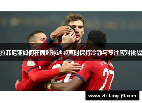 拉菲尼亚如何在面对球迷嘘声时保持冷静与专注应对挑战