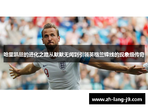 哈里凯恩的进化之路从默默无闻到引领英格兰锋线的现象级传奇