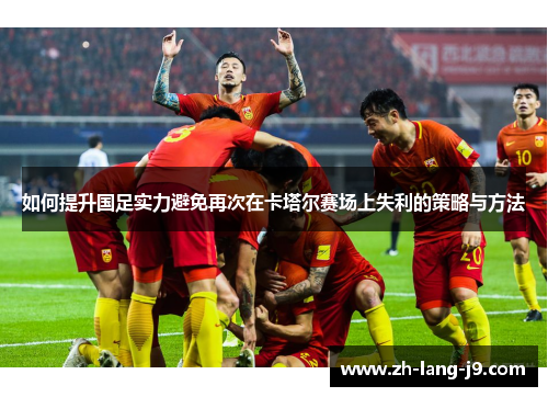 如何提升国足实力避免再次在卡塔尔赛场上失利的策略与方法
