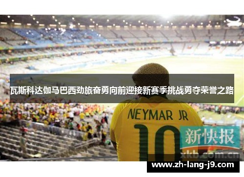 瓦斯科达伽马巴西劲旅奋勇向前迎接新赛季挑战勇夺荣誉之路