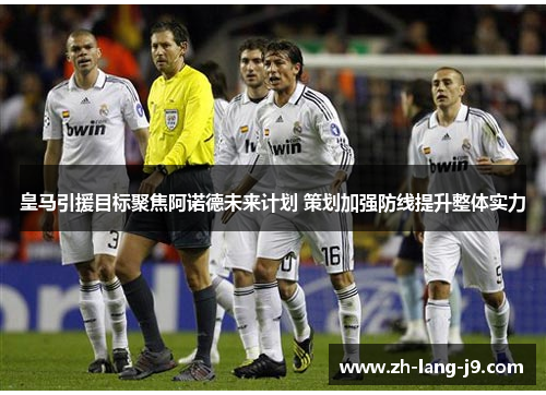 皇马引援目标聚焦阿诺德未来计划 策划加强防线提升整体实力 皇马引援目标聚焦阿诺德未来计划 策划加强防线提升整体实力