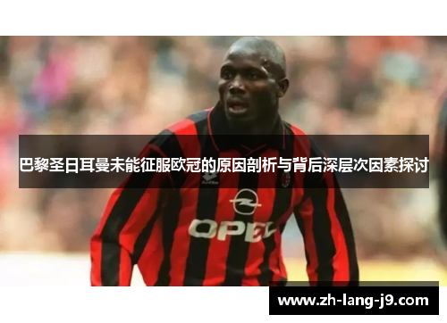 巴黎圣日耳曼未能征服欧冠的原因剖析与背后深层次因素探讨 巴黎圣日耳曼未能征服欧冠的原因剖析与背后深层次因素探讨