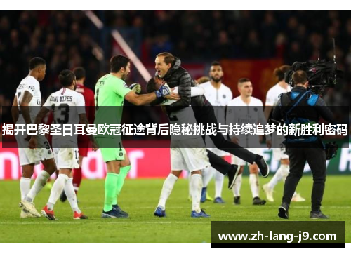 揭开巴黎圣日耳曼欧冠征途背后隐秘挑战与持续追梦的新胜利密码