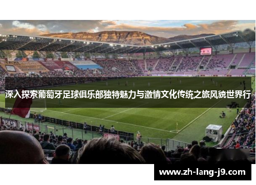 深入探索葡萄牙足球俱乐部独特魅力与激情文化传统之旅风貌世界行