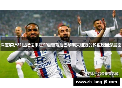 深度解析21世纪法甲冠军更替背后巴黎屡失桂冠的多重原因深层面 深度解析21世纪法甲冠军更替背后巴黎屡失桂冠的多重原因深层面