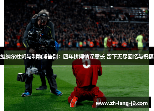 维纳尔杜姆与利物浦告别:四年拼搏情深意长 留下无尽回忆与祝福 维纳尔杜姆与利物浦告别:四年拼搏情深意长 留下无尽回忆与祝福