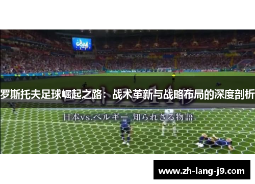罗斯托夫足球崛起之路:战术革新与战略布局的深度剖析 罗斯托夫足球崛起之路:战术革新与战略布局的深度剖析