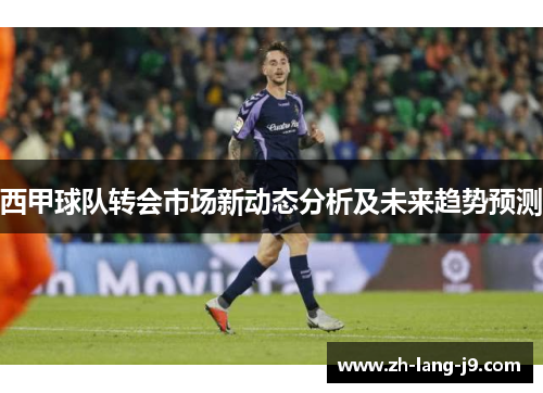 西甲球队转会市场新动态分析及未来趋势预测