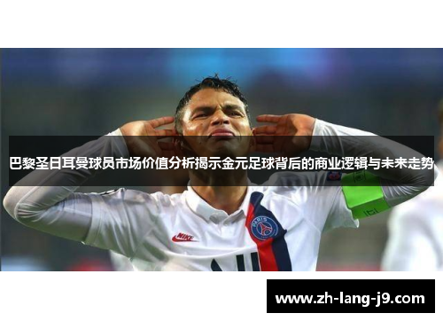 巴黎圣日耳曼球员市场价值分析揭示金元足球背后的商业逻辑与未来走势 巴黎圣日耳曼球员市场价值分析揭示金元足球背后的商业逻辑与未来走势