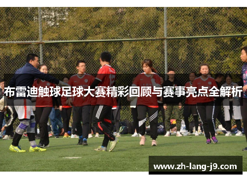 布雷迪触球足球大赛精彩回顾与赛事亮点全解析 布雷迪触球足球大赛精彩回顾与赛事亮点全解析
