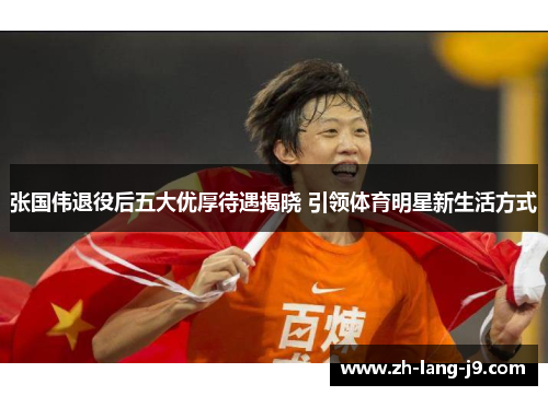 张国伟退役后五大优厚待遇揭晓 引领体育明星新生活方式