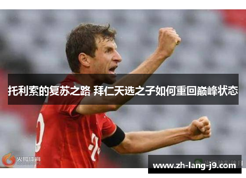 托利索的复苏之路 拜仁天选之子如何重回巅峰状态 托利索的复苏之路 拜仁天选之子如何重回巅峰状态
