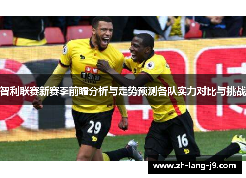 智利联赛新赛季前瞻分析与走势预测各队实力对比与挑战 智利联赛新赛季前瞻分析与走势预测各队实力对比与挑战
