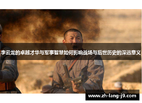 李云龙的卓越才华与军事智慧如何影响战场与后世历史的深远意义 李云龙的卓越才华与军事智慧如何影响战场与后世历史的深远意义