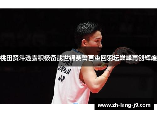 桃田贤斗透露积极备战世锦赛誓言重回羽坛巅峰再创辉煌 桃田贤斗透露积极备战世锦赛誓言重回羽坛巅峰再创辉煌