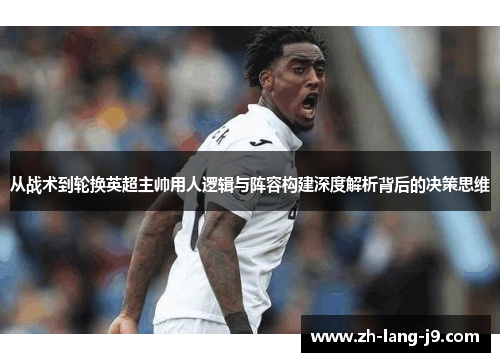 从战术到轮换英超主帅用人逻辑与阵容构建深度解析背后的决策思维 从战术到轮换英超主帅用人逻辑与阵容构建深度解析背后的决策思维