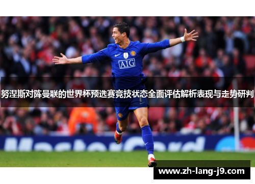 努涅斯对阵曼联的世界杯预选赛竞技状态全面评估解析表现与走势研判 努涅斯对阵曼联的世界杯预选赛竞技状态全面评估解析表现与走势研判