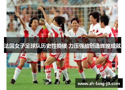 法国女子足球队历史性摘银 力压强敌创造辉煌成就