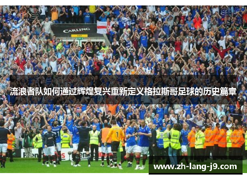 流浪者队如何通过辉煌复兴重新定义格拉斯哥足球的历史篇章