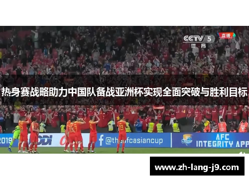 热身赛战略助力中国队备战亚洲杯实现全面突破与胜利目标