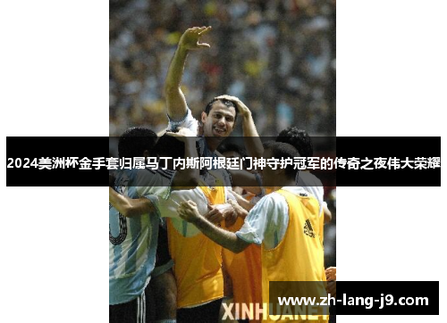 2024美洲杯金手套归属马丁内斯阿根廷门神守护冠军的传奇之夜伟大荣耀