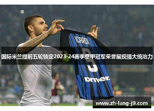 国际米兰提前五轮锁定2023-24赛季意甲冠军荣誉展现强大统治力 国际米兰提前五轮锁定2023-24赛季意甲冠军荣誉展现强大统治力