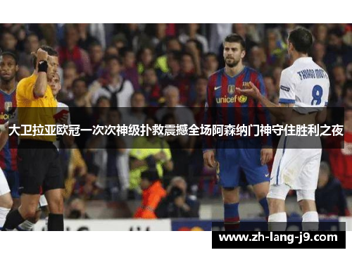大卫拉亚欧冠一次次神级扑救震撼全场阿森纳门神守住胜利之夜