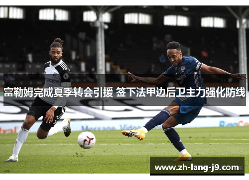 富勒姆完成夏季转会引援 签下法甲边后卫主力强化防线