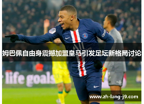 姆巴佩自由身震撼加盟皇马引发足坛新格局讨论 姆巴佩自由身震撼加盟皇马引发足坛新格局讨论