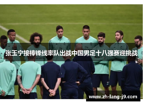 张玉宁接棒锋线率队出战中国男足十八强赛迎挑战