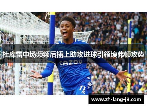 杜库雷中场频频后插上助攻进球引领埃弗顿攻势 杜库雷中场频频后插上助攻进球引领埃弗顿攻势