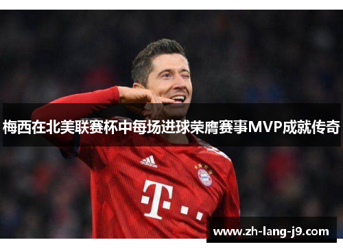 梅西在北美联赛杯中每场进球荣膺赛事MVP成就传奇