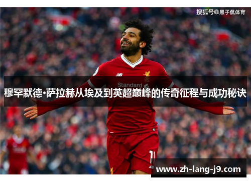 穆罕默德·萨拉赫从埃及到英超巅峰的传奇征程与成功秘诀 穆罕默德·萨拉赫从埃及到英超巅峰的传奇征程与成功秘诀