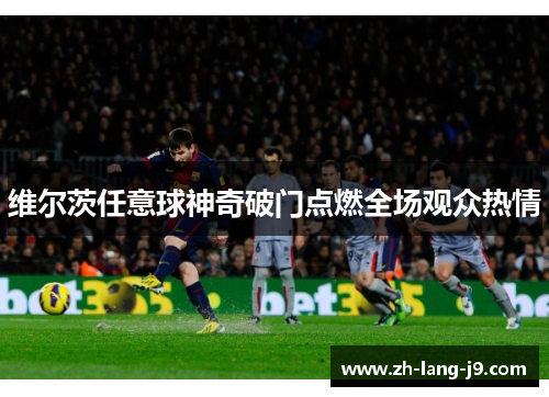 维尔茨任意球神奇破门点燃全场观众热情