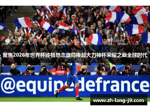 聚焦2026年世界杯终极悬念谁将捧起大力神杯荣耀之巅全球时代