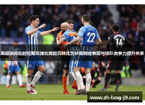 英超换帅后的短期反弹究竟能否转化为长期稳定表现与球队竞争力提升关系