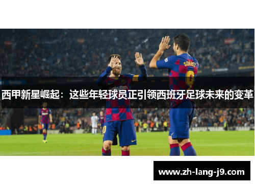 西甲新星崛起：这些年轻球员正引领西班牙足球未来的变革