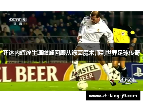 齐达内辉煌生涯巅峰回顾从绿茵魔术师到世界足球传奇