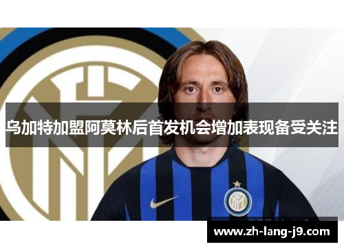 乌加特加盟阿莫林后首发机会增加表现备受关注