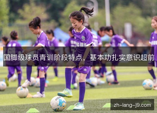 国脚级球员青训阶段特点，基本功扎实意识超前