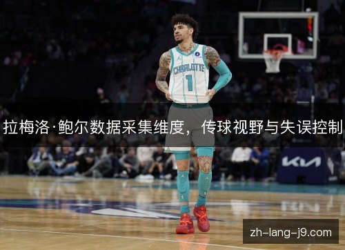 拉梅洛·鲍尔数据采集维度,传球视野与失误控制 拉梅洛·鲍尔数据采集维度,传球视野与失误控制