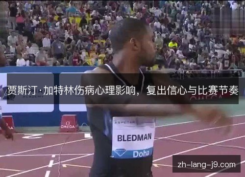 贾斯汀·加特林伤病心理影响,复出信心与比赛节奏 贾斯汀·加特林伤病心理影响,复出信心与比赛节奏