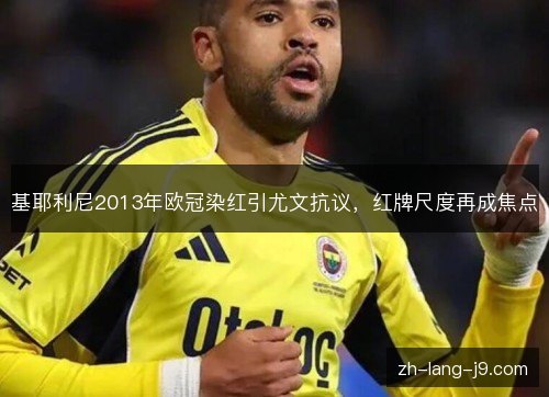 基耶利尼2013年欧冠染红引尤文抗议,红牌尺度再成焦点 基耶利尼2013年欧冠染红引尤文抗议,红牌尺度再成焦点