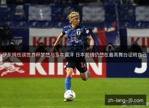 伊东纯也谈世界杯梦想与多年留洋 日本前锋仍想在最高舞台证明自己